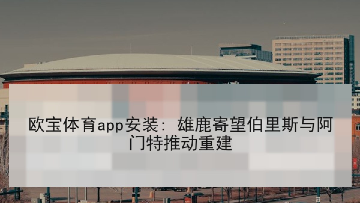 欧宝体育app安装: 雄鹿寄望伯里斯与阿门特推动重建