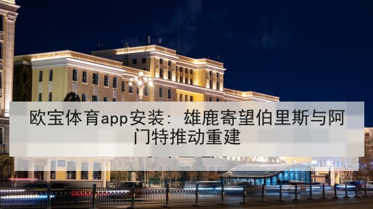 欧宝体育app安装: 雄鹿寄望伯里斯与阿门特推动重建