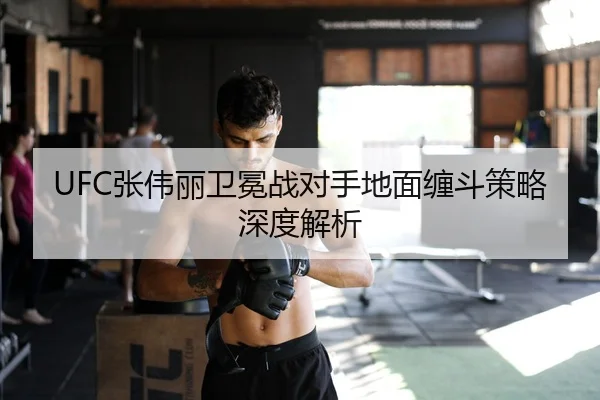UFC张伟丽卫冕战对手地面缠斗策略深度解析