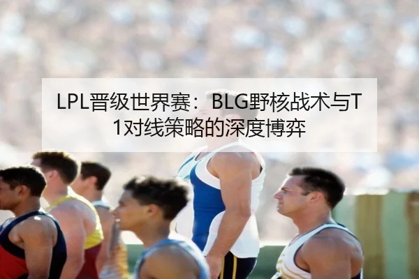 LPL晋级世界赛：BLG野核战术与T1对线策略的深度博弈
