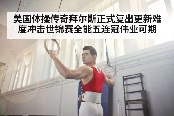 美国体操传奇拜尔斯正式复出更新难度冲击世锦赛全能五连冠伟业可期