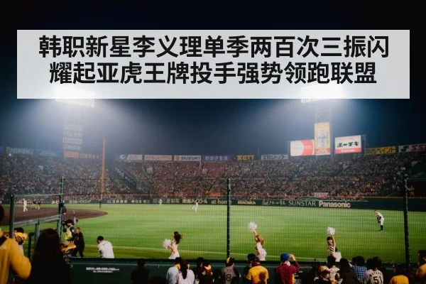 韩职新星李义理单季两百次三振闪耀起亚虎王牌投手强势领跑联盟