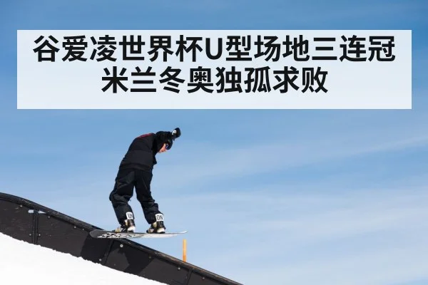 谷爱凌世界杯U型场地三连冠米兰冬奥独孤求败