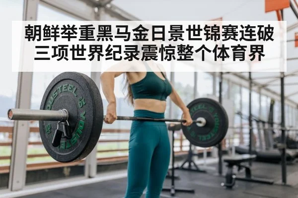 朝鲜举重黑马金日景世锦赛连破三项世界纪录震惊整个体育界
