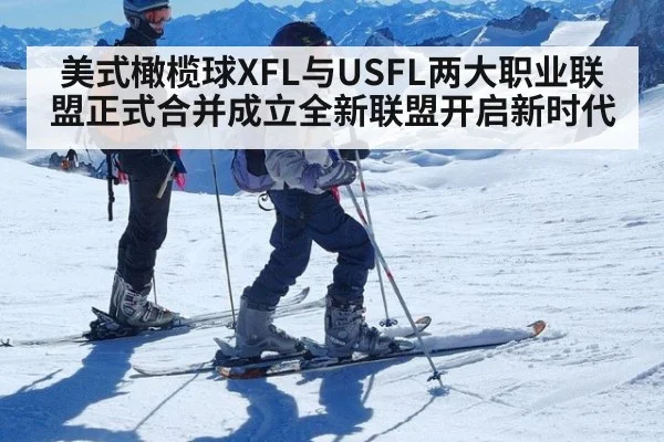 美式橄榄球XFL与USFL两大职业联盟正式合并成立全新联盟开启新时代