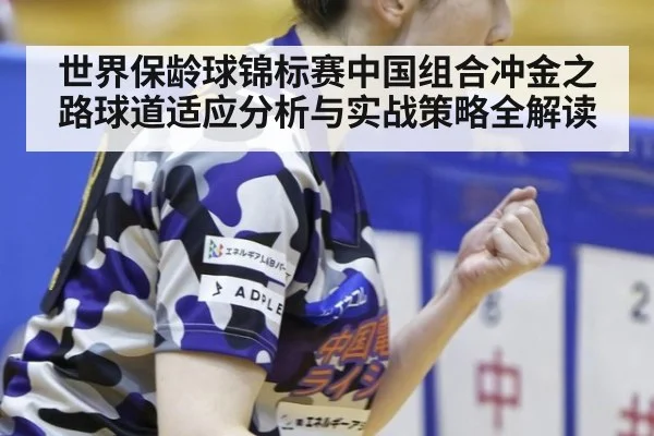 世界保龄球锦标赛中国组合冲金之路球道适应分析与实战策略全解读
