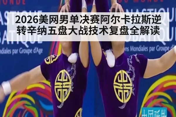 2026美网男单决赛阿尔卡拉斯逆转辛纳五盘大战技术复盘全解读